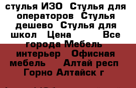 стулья ИЗО, Стулья для операторов, Стулья дешево, Стулья для школ › Цена ­ 450 - Все города Мебель, интерьер » Офисная мебель   . Алтай респ.,Горно-Алтайск г.